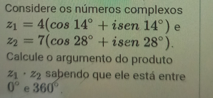 Considere os números complexos
z_1=4(cos 14°+isen14°) e
z_2=7(cos 28°+isen28°). 
Calcule o argumento do produto
z_1· z_2 sabendo que ele está entre
0° e 360°.