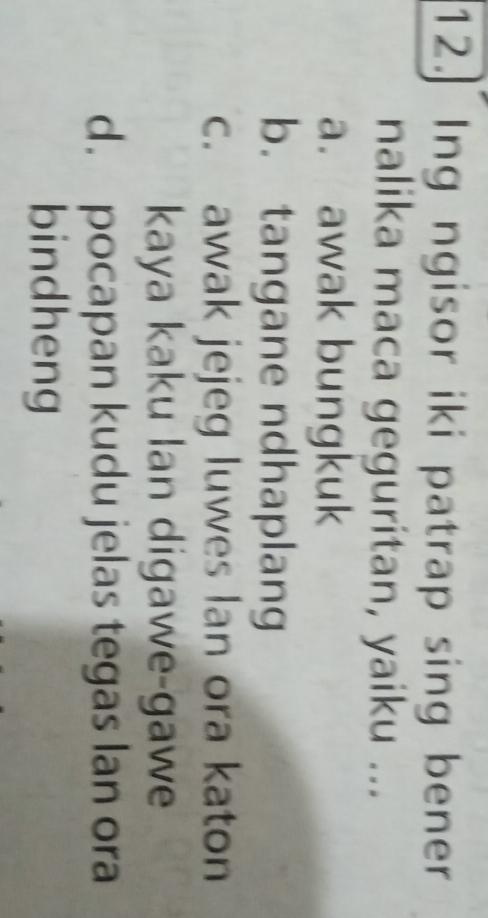 Ing ngisor iki patrap sing bener
nalika maca geguritan, yaiku ...
a. awak bungkuk
b. tangane ndhaplang
c. awak jejeg luwes lan ora katon
kaya kaku lan digawe-gawe
d. pocapan kudu jelas tegas lan ora
bindheng