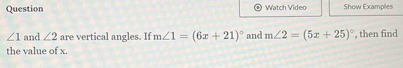 Question Watch Video Show Examples
∠ 1 and ∠ 2 are vertical angles. If m∠ 1=(6x+21)^circ  and m∠ 2=(5x+25)^circ  , then find 
the value of x.