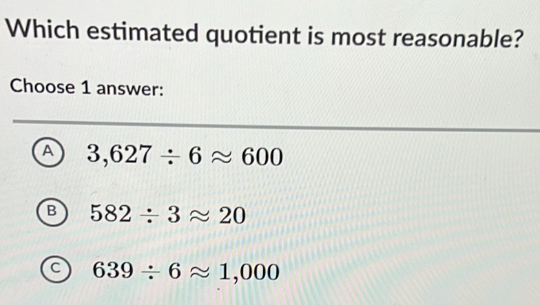 Which estimated quotient is most reasonable?
Choose 1 answer:
A 3,627/ 6approx 600
B 582/ 3approx 20
C 639/ 6approx 1,000