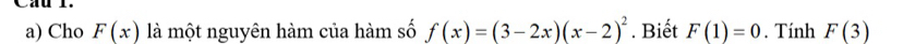 Cầu l. 
a) Cho F(x) là một nguyên hàm của hàm số f(x)=(3-2x)(x-2)^2. Biết F(1)=0. Tính F(3)