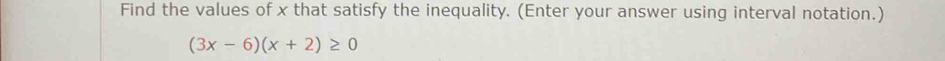 Find the values of x that satisfy the inequality. (Enter your answer using interval notation.)
(3x-6)(x+2)≥ 0