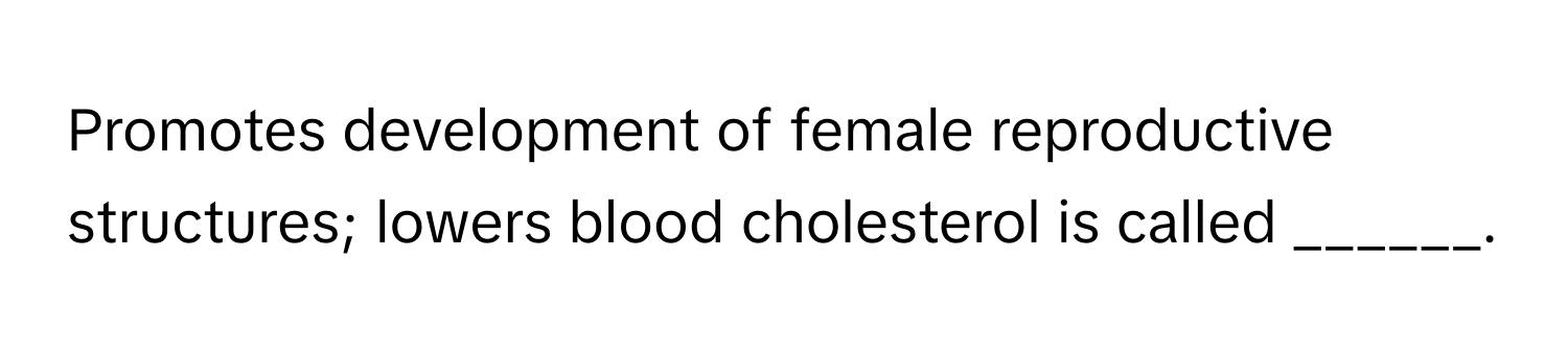 Promotes development of female reproductive structures; lowers blood cholesterol is called ______.