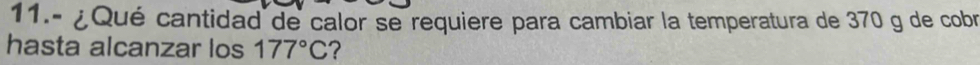 11.- ¿Qué cantidad de calor se requiere para cambiar la temperatura de 370 g de cobr 
hasta alcanzar los 177°C ?