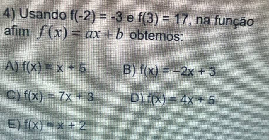 Usando f(-2)=-3 e f(3)=17 , na função
afim f(x)=ax+b obtemos:
A) f(x)=x+5 B) f(x)=-2x+3
C) f(x)=7x+3
D) f(x)=4x+5
E) f(x)=x+2