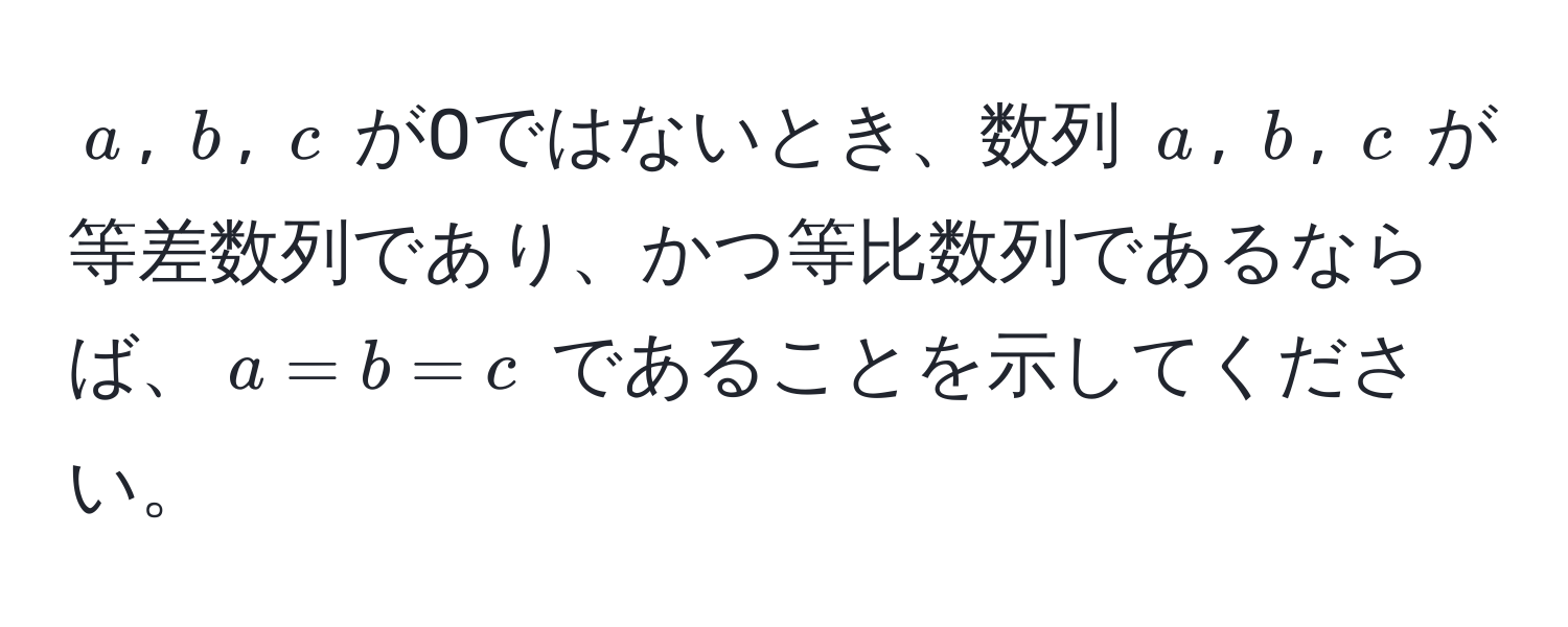 $a$, $b$, $c$ が0ではないとき、数列 $a$, $b$, $c$ が等差数列であり、かつ等比数列であるならば、$a=b=c$ であることを示してください。