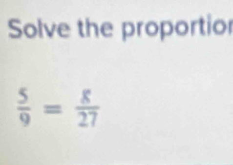 Solve the proportior
 5/9 = 8/27 