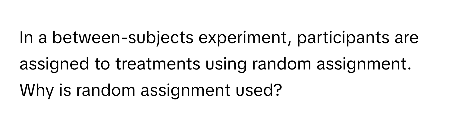 In a between-subjects experiment, participants are assigned to treatments using random assignment. Why is random assignment used?