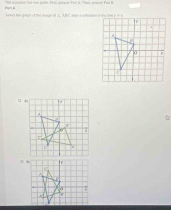 Tha quastion his two parts. First, andwer Part A: Then, arower Part B.
Part &
Select the graph of the Islage of △ ABC after a refection in the line