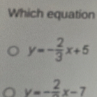 Which equation
y=- 2/3 x+5
y=-frac 2x-7