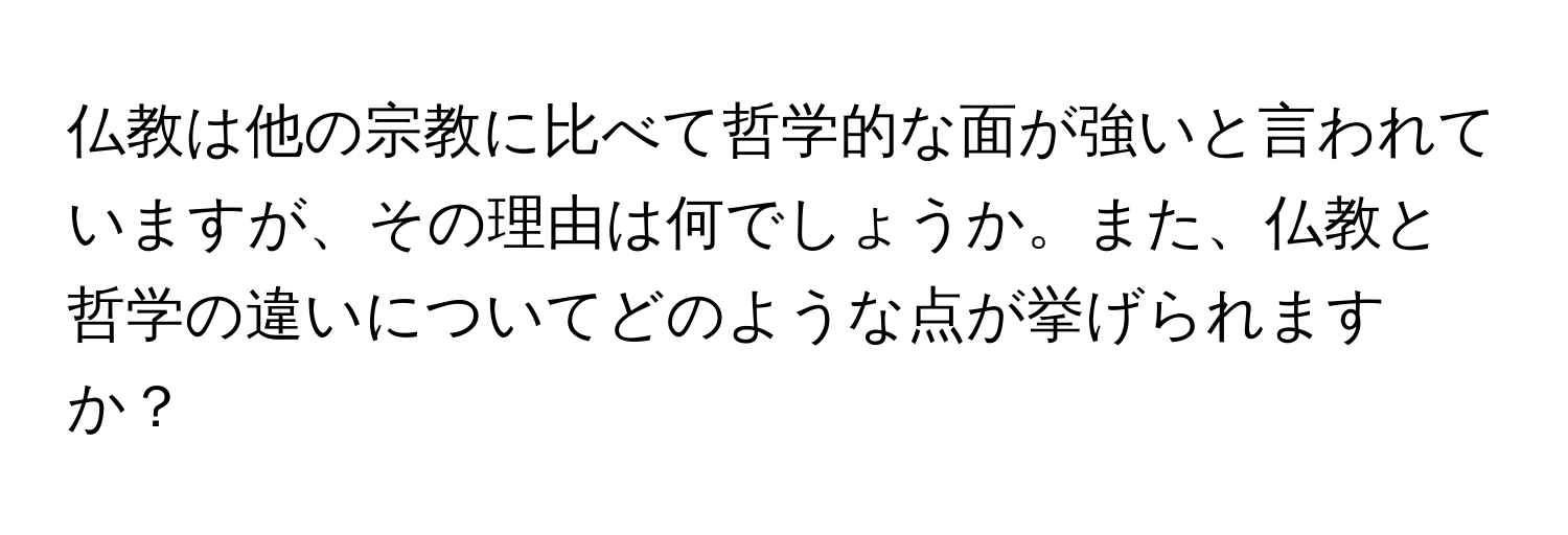 仏教は他の宗教に比べて哲学的な面が強いと言われていますが、その理由は何でしょうか。また、仏教と哲学の違いについてどのような点が挙げられますか？