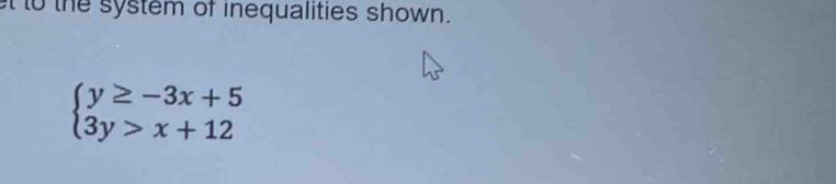 to the system of inequalities shown.
beginarrayl y≥ -3x+5 3y>x+12endarray.