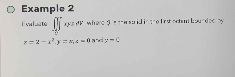 Example 2
Evaluate ∈t ∈tlimits _Q∈t xyzdV where Q is the solid in the first octant bounded by
z=2-x^2, y=x, z=0 and y=0