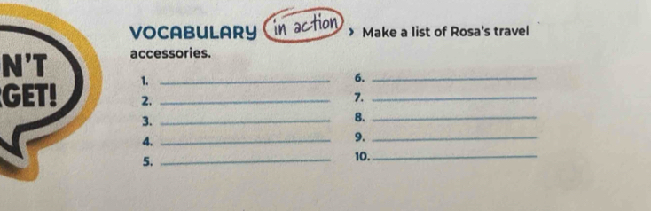 VOCABULARY in action Make a list of Rosa's travel 
N'T accessories. 
GET! 1.__ 
6._ 
2. 
7._ 
3._ 
8._ 
4._ 
9._ 
5. 
_ 
10._