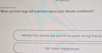 OF 10 
What can tree rings tell scientists about past climate conditions? 
Whether the climate was warmer or cooler during that ye 
Past ocean temperatures