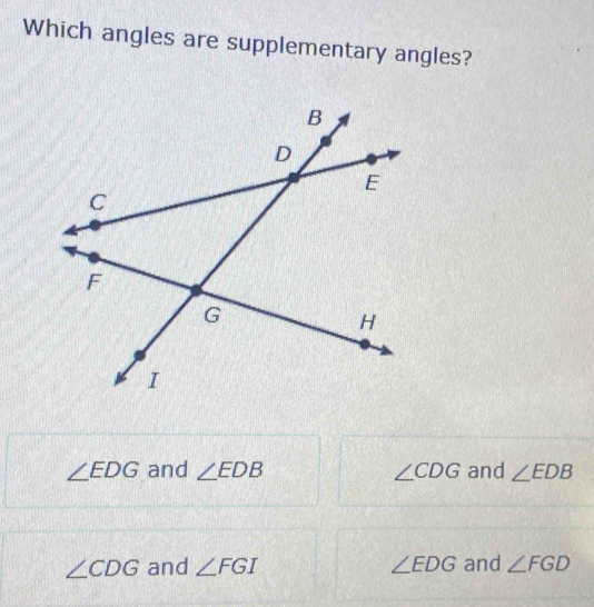 Which angles are supplementary angles?
∠ EDG and ∠ EDB ∠ CDG and ∠ EDB
∠ CDG and ∠ FGI ∠ EDG and ∠ FGD