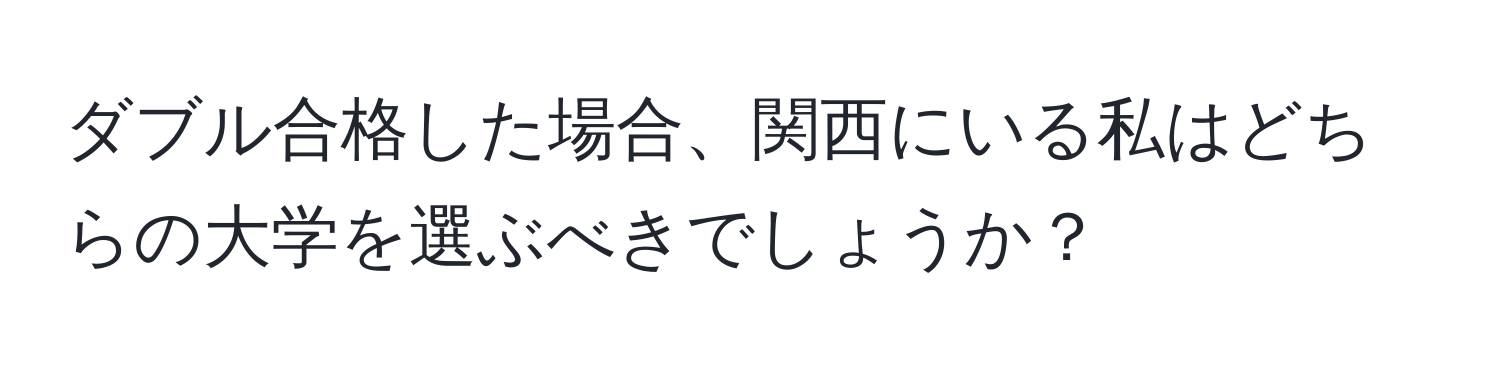 ダブル合格した場合、関西にいる私はどちらの大学を選ぶべきでしょうか？