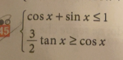 Risolto:45 beginarrayl cos x+sin x≤ 1 3/2 tan x≥ cos xendarray.