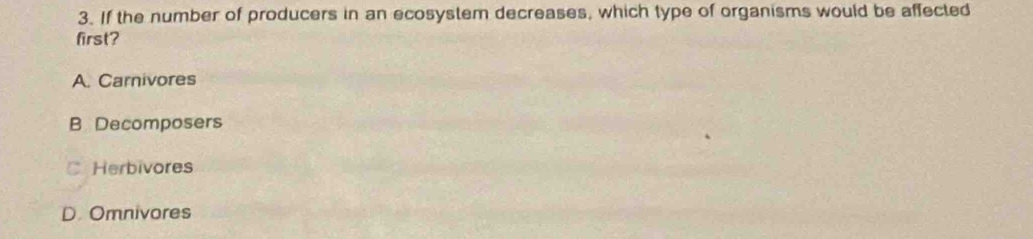 If the number of producers in an ecosystem decreases, which type of organisms would be affected
first?
A. Carnivores
B Decomposers
C Herbivores
D. Omnivores