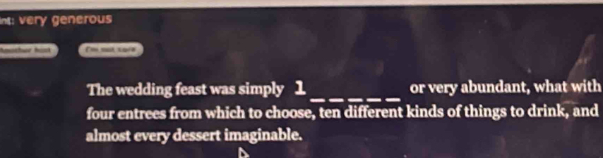 int: very generous 
Amöthwr häsk 
The wedding feast was simply 1 _ or very abundant, what with 
four entrees from which to choose, ten different kinds of things to drink, and 
almost every dessert imaginable.