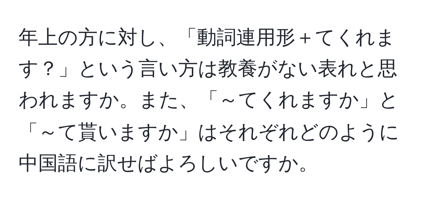 年上の方に対し、「動詞連用形＋てくれます？」という言い方は教養がない表れと思われますか。また、「～てくれますか」と「～て貰いますか」はそれぞれどのように中国語に訳せばよろしいですか。