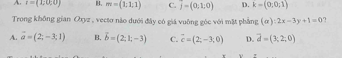 A. t=(1;0;0) B. m=(1;1;1) C. vector j=(0;1;0) D. k=(0;0;1)
Trong không gian Oxyz , vectơ nào dưới đây có giá vuông góc với mặt phẳng (α): 2x-3y+1=0 ?
A. vector a=(2;-3;1) B. vector b=(2;1;-3) C. vector c=(2;-3;0) D. vector d=(3;2;0)
x z