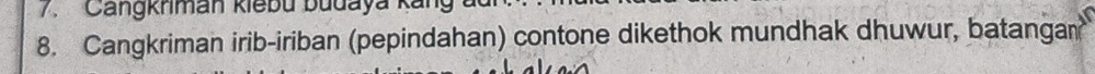 Cangkriman kiebu budaya kai 
8. Cangkriman irib-iriban (pepindahan) contone dikethok mundhak dhuwur, batangan