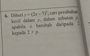 Diberi y=(2x-7)^3 , cari perubahan 
kecil dalam y, dalam sebutan p, 
apabila x berubah daripada 2
kepada 2+p.