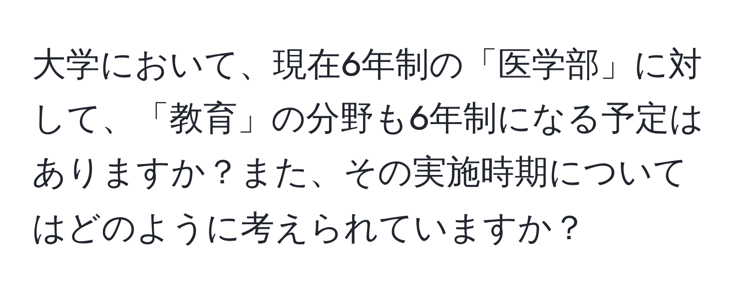 大学において、現在6年制の「医学部」に対して、「教育」の分野も6年制になる予定はありますか？また、その実施時期についてはどのように考えられていますか？