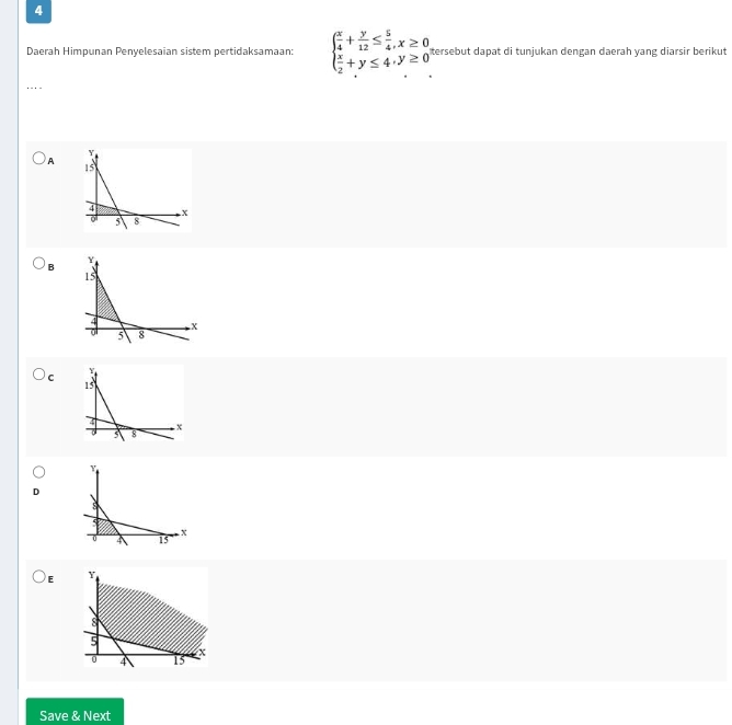 Daerah Himpunan Penyelesaian sistem pertidaksamaan: beginarrayl  x/4 + y/12 ≤  5/4 ,x≥ 0  x/2 +y≤ 4,y≥ 0endarray. tersebut dapat di tunjukan dengan daerah yang diarsir berikut 
_ 
A 
B
Y
C
15
4 . x
3 8
Y
D 
s
0 4 15 x
E Y
8
5
0 4 15
Save & Next