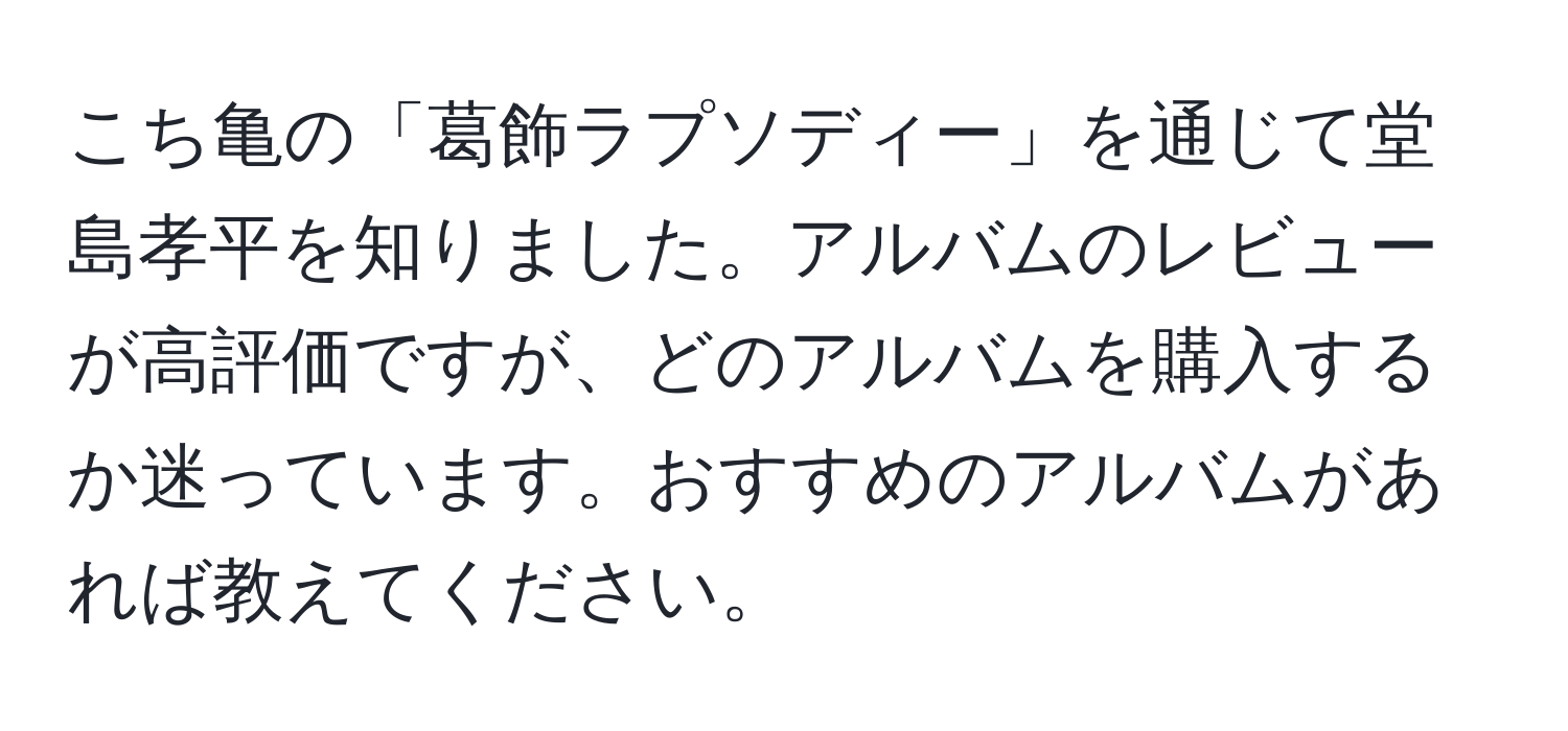 こち亀の「葛飾ラプソディー」を通じて堂島孝平を知りました。アルバムのレビューが高評価ですが、どのアルバムを購入するか迷っています。おすすめのアルバムがあれば教えてください。