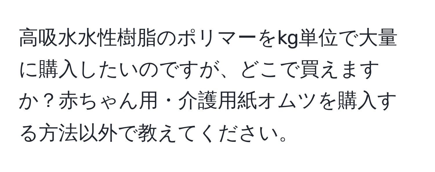 高吸水水性樹脂のポリマーをkg単位で大量に購入したいのですが、どこで買えますか？赤ちゃん用・介護用紙オムツを購入する方法以外で教えてください。