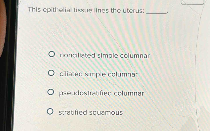 This epithelial tissue lines the uterus: _.
nonciliated simple columnar
ciliated simple columnar
pseudostratified columnar
stratified squamous