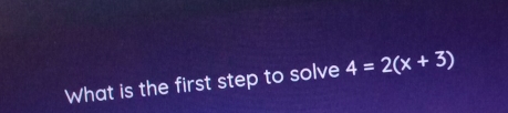 What is the first step to solve 4=2(x+3)