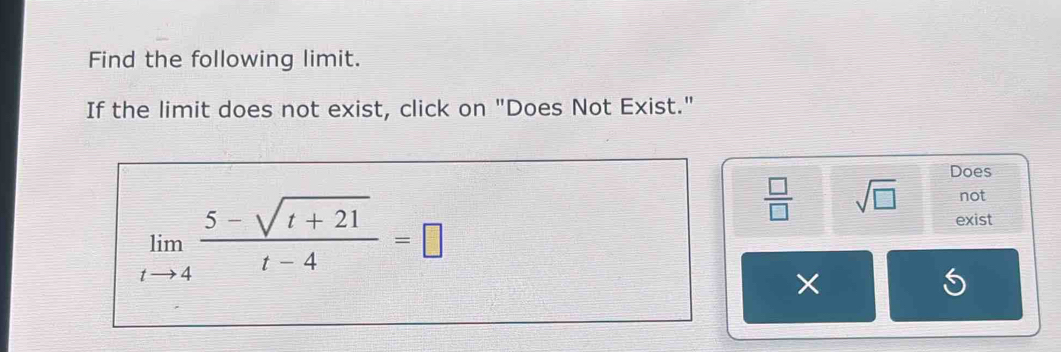 Find the following limit. 
If the limit does not exist, click on "Does Not Exist." 
Does
limlimits _tto 4 (5-sqrt(t+21))/t-4 =□
 □ /□   sqrt(□ ) not 
exist 
×