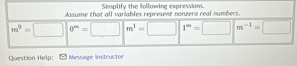 Simplify the following expressions. 
Assume that all variables represent nonzero real numbers.
m^0=□ 0^m=□ m^1=□ 1^m=□ m^(-1)=□
Question Help: Message instructor