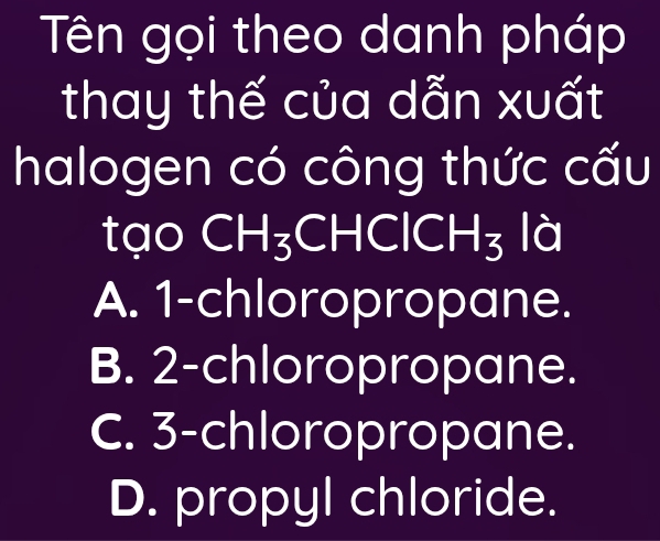 Tên gọi theo danh pháp
thay thế của dẫn xuất
halogen có công thức cấu
tạo I CH_3;CHClCH₃ là
A. 1 -chloropropane.
B. 2 -chloropropane.
C. 3 -chloropropane.
D. propyl chloride.