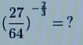 ( 27/64 )^- 2/3 = ?