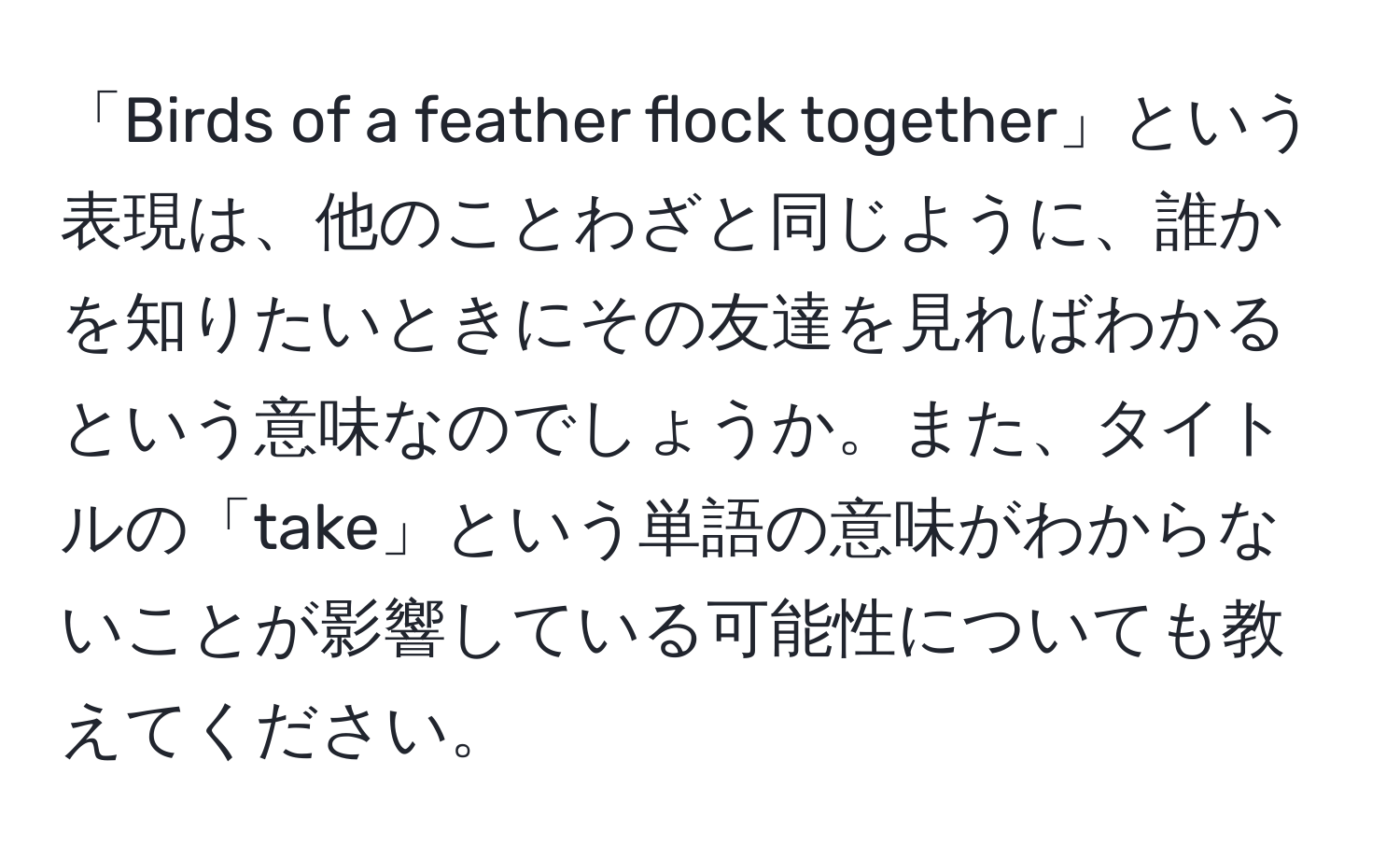 「Birds of a feather flock together」という表現は、他のことわざと同じように、誰かを知りたいときにその友達を見ればわかるという意味なのでしょうか。また、タイトルの「take」という単語の意味がわからないことが影響している可能性についても教えてください。