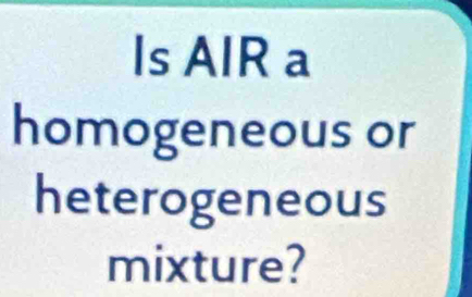 Is AlR a 
homogeneous or 
heterogeneous 
mixture?