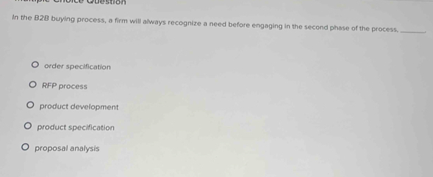 Le Question
In the B2B buying process, a firm will always recognize a need before engaging in the second phase of the process._
order specification
RFP process
product development
product specification
proposal analysis