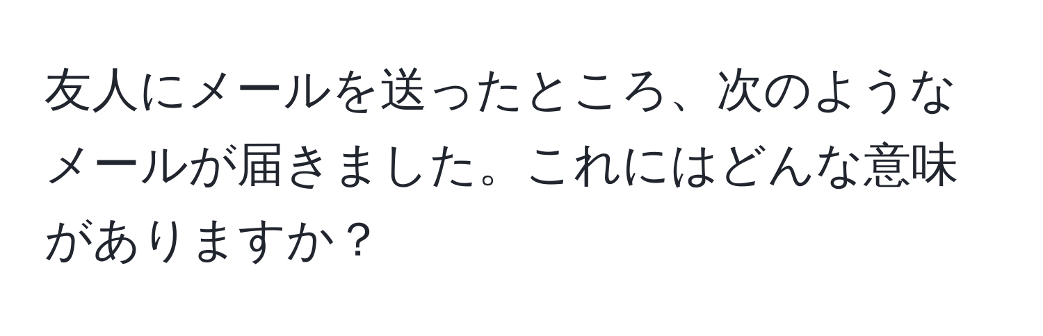 友人にメールを送ったところ、次のようなメールが届きました。これにはどんな意味がありますか？