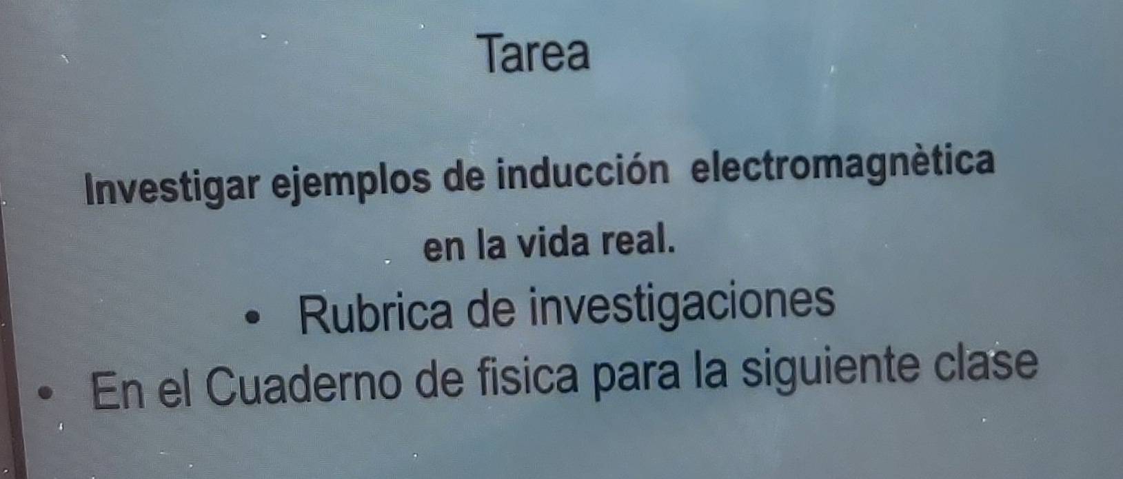 Tarea 
Investigar ejemplos de inducción electromagnètica 
en la vida real. 
Rubrica de investigaciones 
En el Cuaderno de fisica para la siguiente clase