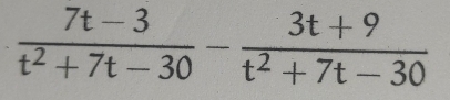  (7t-3)/t^2+7t-30 - (3t+9)/t^2+7t-30 