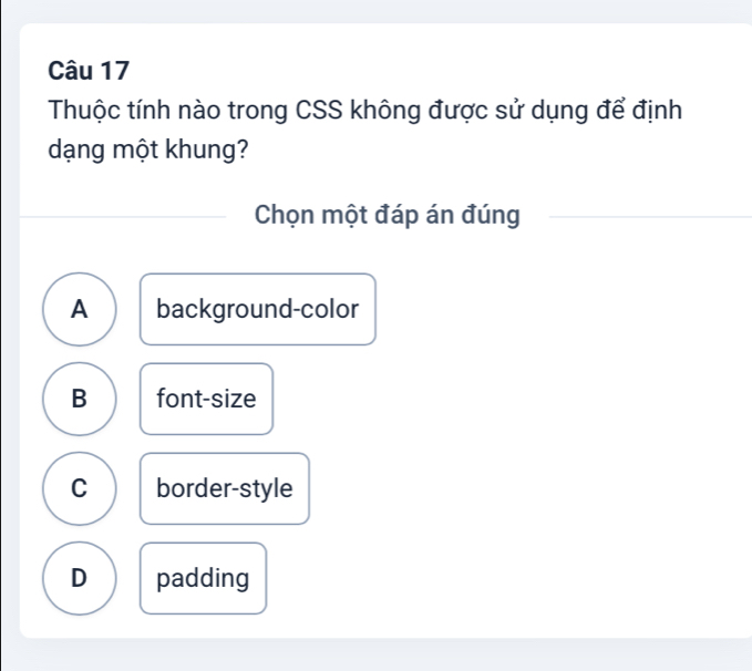 Thuộc tính nào trong CSS không được sử dụng để định
dạng một khung?
Chọn một đáp án đúng
A background-color
B font-size
C border-style
D padding