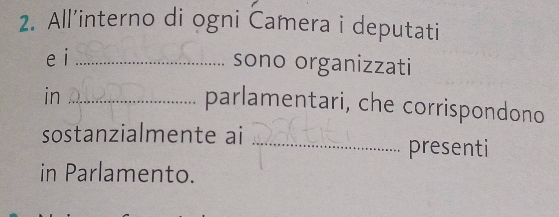 All’interno di ogni Camera i deputati 
e i_ 
sono organizzati 
in_ 
parlamentari, che corrispondono 
sostanzialmente ai_ 
presenti 
in Parlamento.