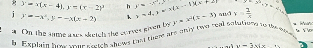 y=x(x-4), y=(x-2)^3 h y=-x^3, y y=4, y=x(x-1)(x+2) y=x^3, y=x^2y
j y=-x^3, y=-x(x+2) k y=x^2(x-3) and y= 2/x 
a On the same axes sketch the curves given by a Sket 
b Explain how your sketch shows that there are only two real solutions to the equan 
b Fin
v=3x(x-1) 5