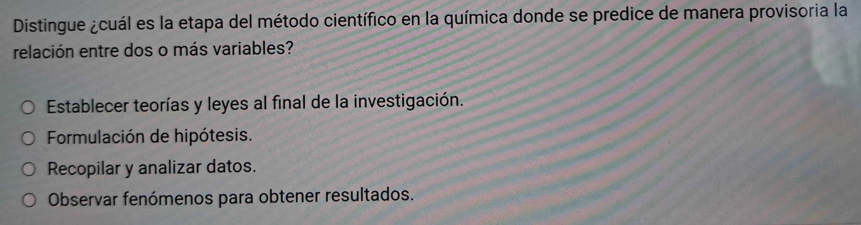 Distingue ¿cuál es la etapa del método científico en la química donde se predice de manera provisoria la
relación entre dos o más variables?
Establecer teorías y leyes al final de la investigación.
Formulación de hipótesis.
Recopilar y analizar datos.
Observar fenómenos para obtener resultados.