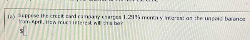 Suppose the credit card company charges 1.29% monthly interest on the unpaid balance 
from April. How much interest will this be?