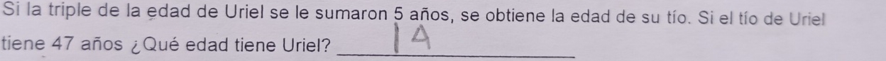 Si la triple de la edad de Uriel se le sumaron 5 años, se obtiene la edad de su tío. Si el tío de Uriel 
tiene 47 años ¿Qué edad tiene Uriel?_